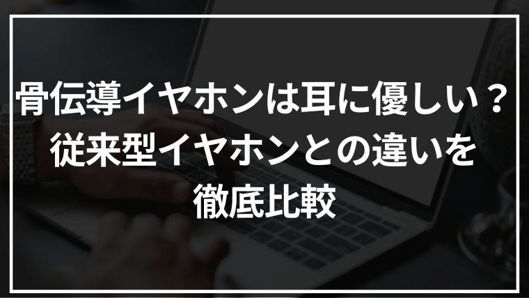 骨伝導イヤホンは耳に優しい??従来型イヤホンとの違いを徹底比較