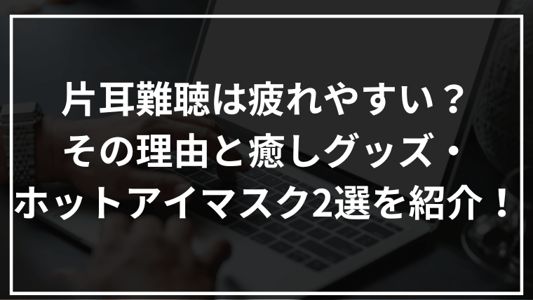 片耳難聴は疲れやすい？その理由と癒しグッズ・ホットアイマスク2選を紹介！