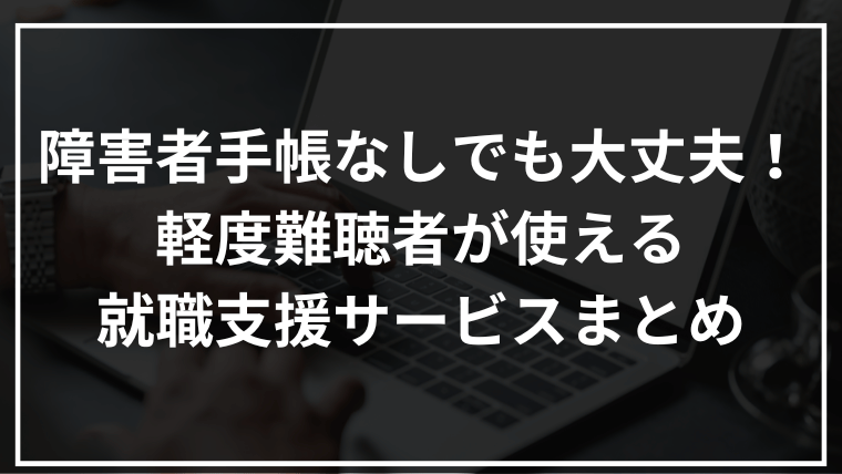 障害者手帳なしでも大丈夫！軽度難聴者が使える就職支援サービスまとめ
