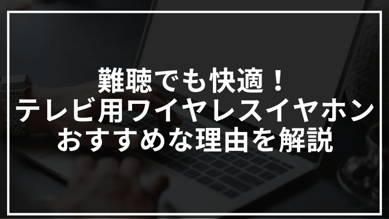 難聴でも快適！ テレビ用ワイヤレスイヤホンおすすめな理由を解説