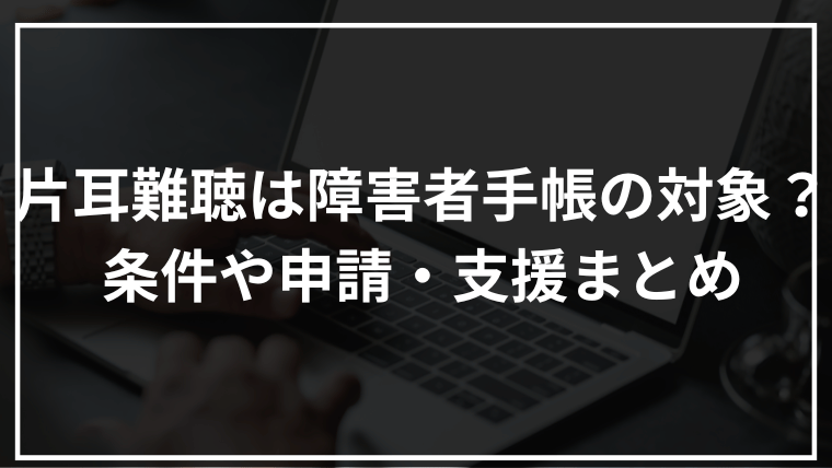 片耳難聴は障害者手帳の対象?条件や申請・支援まとめ