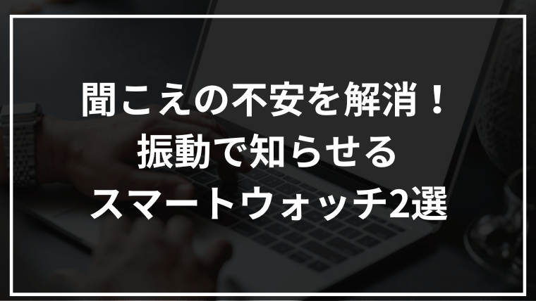 聞こえの不安 × スマートウォッチおすすめ2選|片耳難聴の不安を振動通知でサポート!