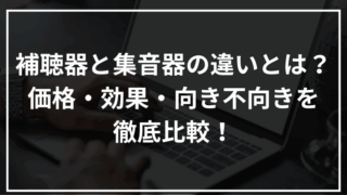 補聴器と集音器の違いとは？価格・効果・向き不向きを徹底比較！