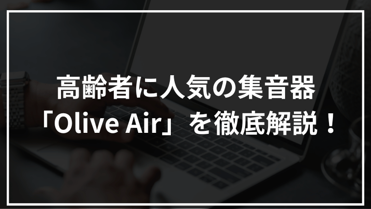 高齢者に人気の集音器「Olive Air」を徹底解説！