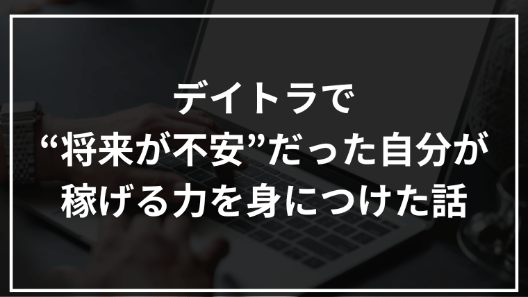 【評判】デイトラで“将来が不安”だった自分が稼げる力を身につけた話