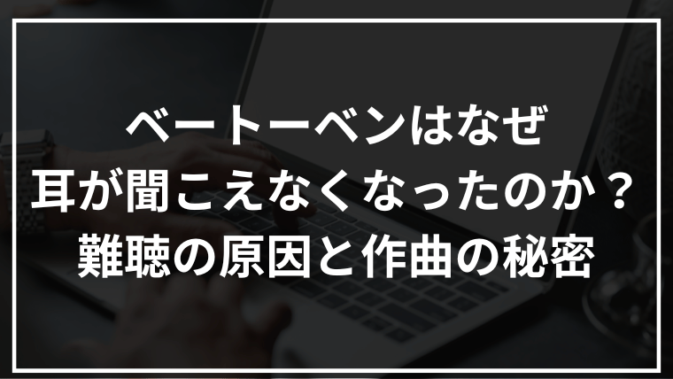 ベートーベンはなぜ耳が聞こえなくなったのか？難聴の原因と作曲の秘密に迫る