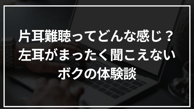 片耳難聴ってどんな感じ?左耳がまったく聞こえないボクの体験談
